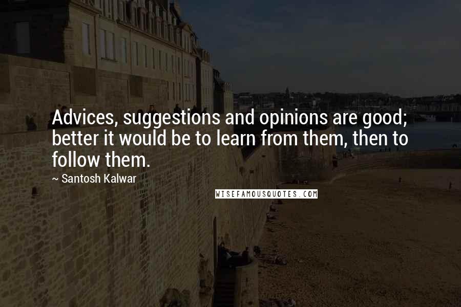 Santosh Kalwar Quotes: Advices, suggestions and opinions are good; better it would be to learn from them, then to follow them.