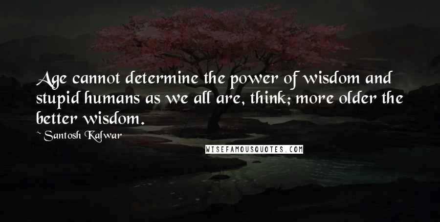 Santosh Kalwar Quotes: Age cannot determine the power of wisdom and stupid humans as we all are, think; more older the better wisdom.