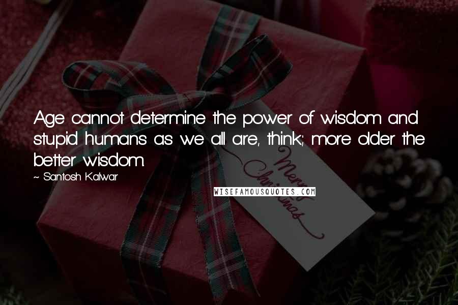Santosh Kalwar Quotes: Age cannot determine the power of wisdom and stupid humans as we all are, think; more older the better wisdom.