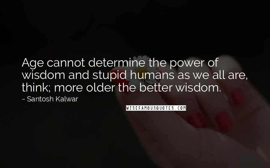 Santosh Kalwar Quotes: Age cannot determine the power of wisdom and stupid humans as we all are, think; more older the better wisdom.