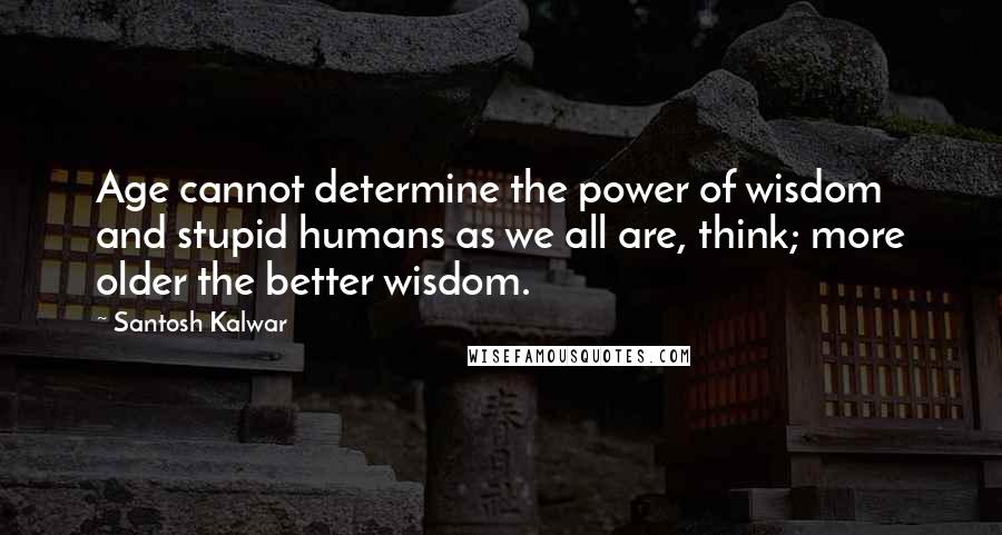 Santosh Kalwar Quotes: Age cannot determine the power of wisdom and stupid humans as we all are, think; more older the better wisdom.