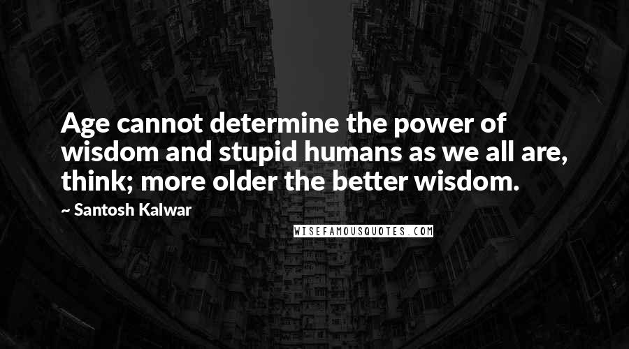 Santosh Kalwar Quotes: Age cannot determine the power of wisdom and stupid humans as we all are, think; more older the better wisdom.