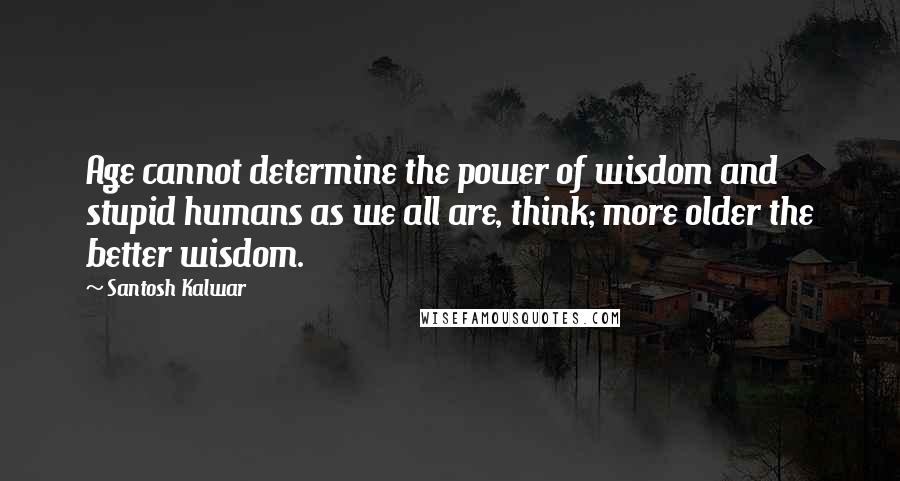 Santosh Kalwar Quotes: Age cannot determine the power of wisdom and stupid humans as we all are, think; more older the better wisdom.