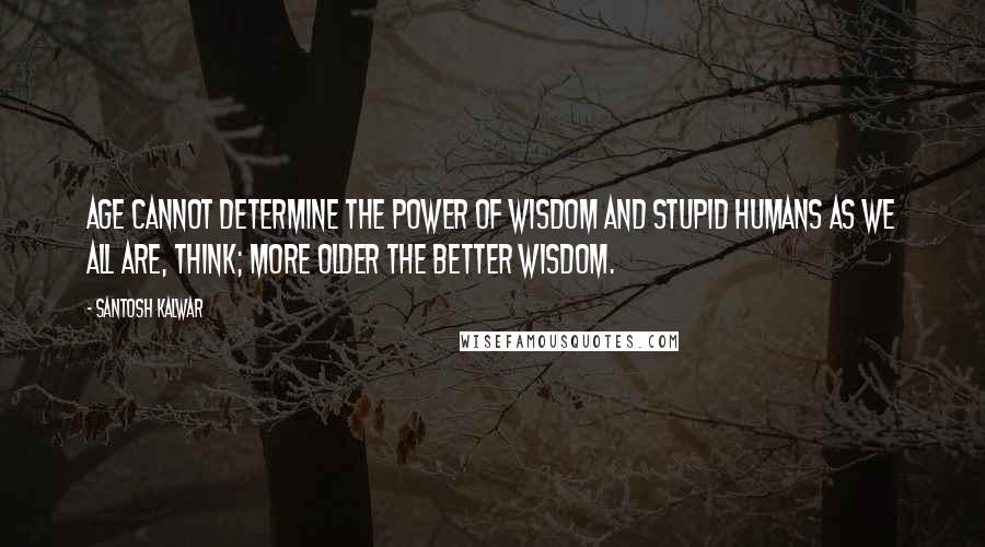 Santosh Kalwar Quotes: Age cannot determine the power of wisdom and stupid humans as we all are, think; more older the better wisdom.