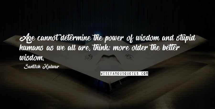 Santosh Kalwar Quotes: Age cannot determine the power of wisdom and stupid humans as we all are, think; more older the better wisdom.