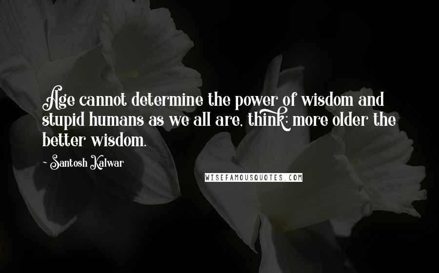 Santosh Kalwar Quotes: Age cannot determine the power of wisdom and stupid humans as we all are, think; more older the better wisdom.