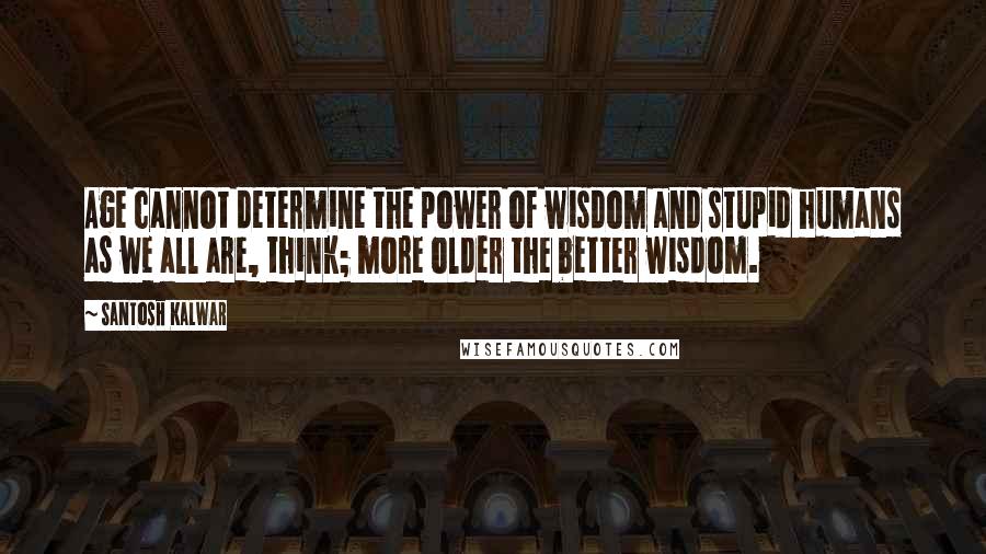 Santosh Kalwar Quotes: Age cannot determine the power of wisdom and stupid humans as we all are, think; more older the better wisdom.