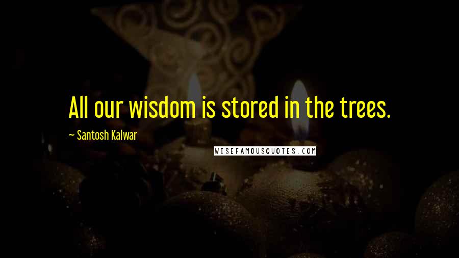 Santosh Kalwar Quotes: All our wisdom is stored in the trees.