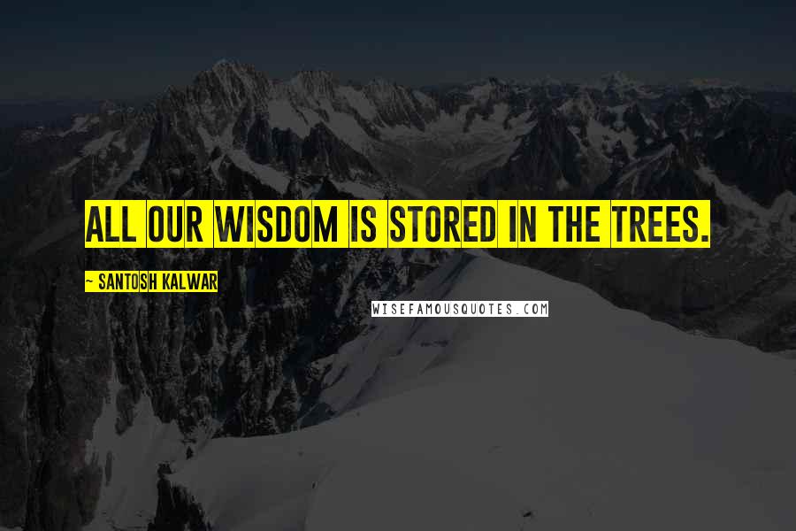 Santosh Kalwar Quotes: All our wisdom is stored in the trees.