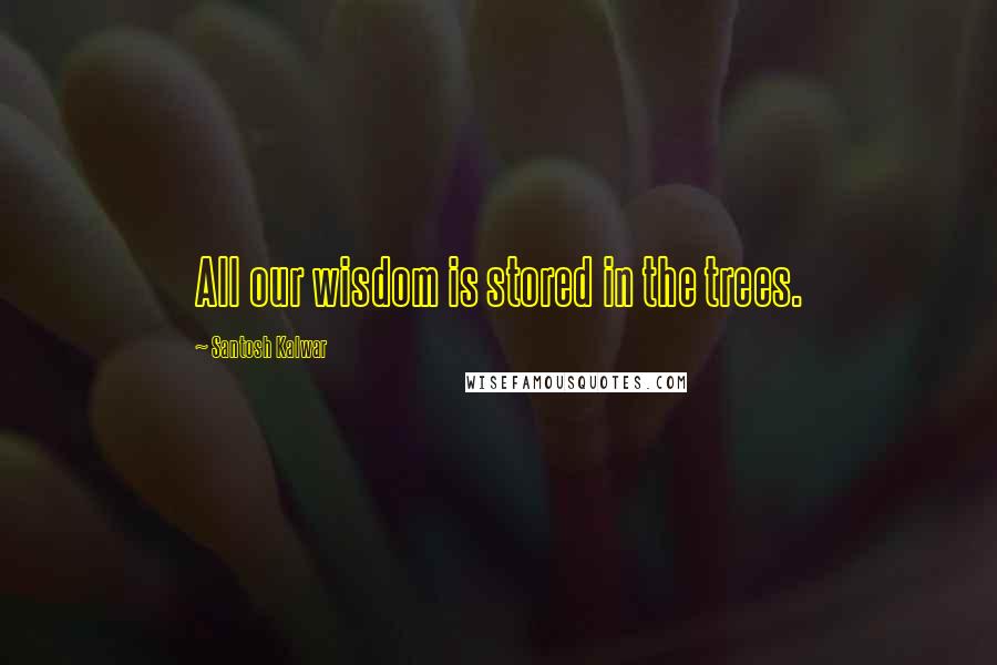 Santosh Kalwar Quotes: All our wisdom is stored in the trees.