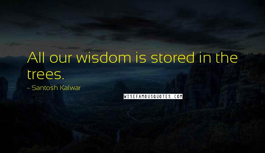 Santosh Kalwar Quotes: All our wisdom is stored in the trees.