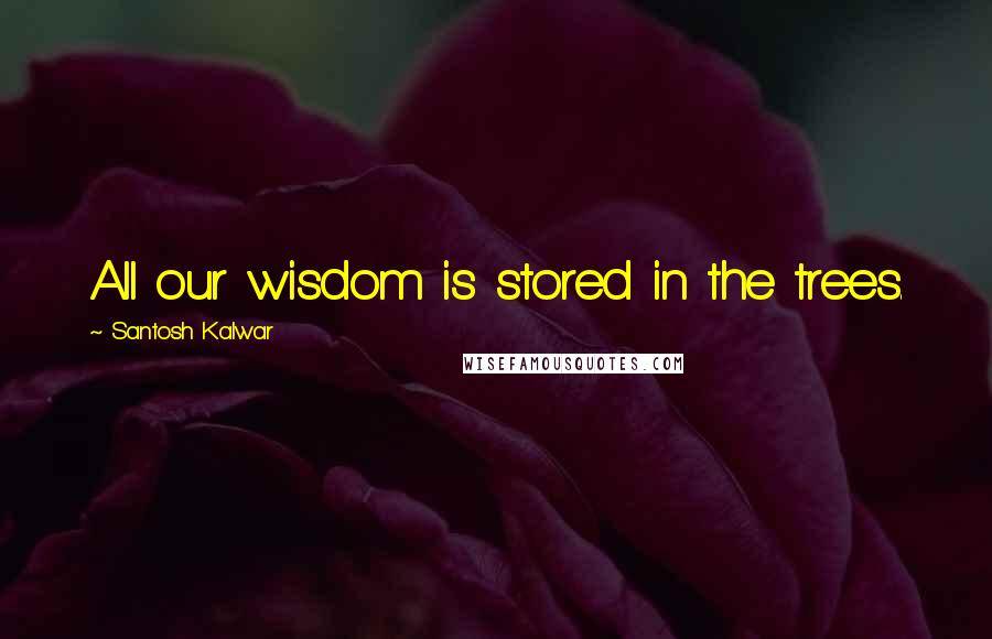 Santosh Kalwar Quotes: All our wisdom is stored in the trees.