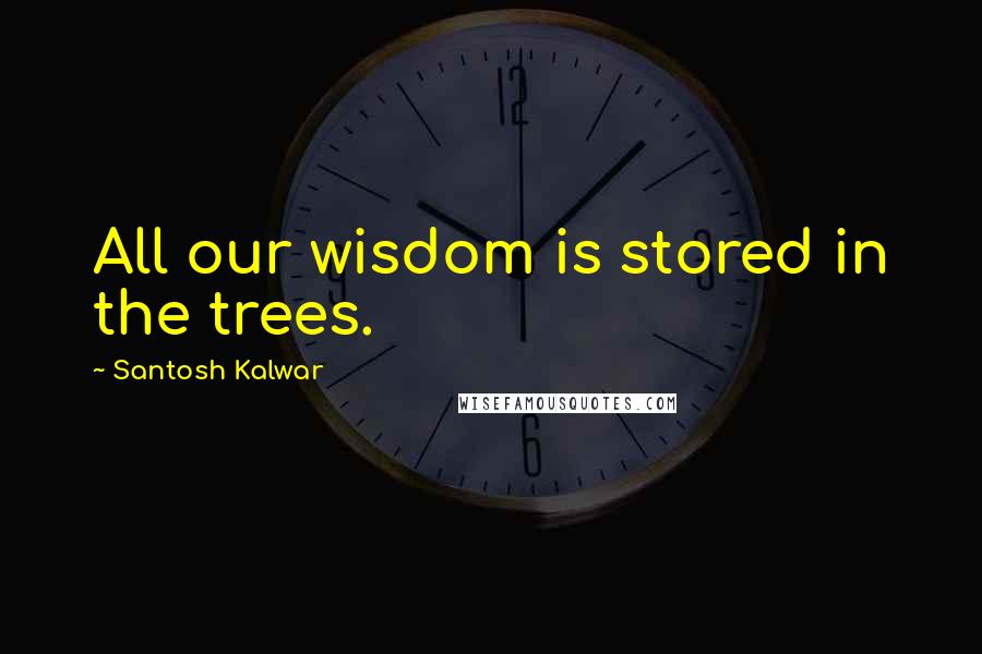 Santosh Kalwar Quotes: All our wisdom is stored in the trees.