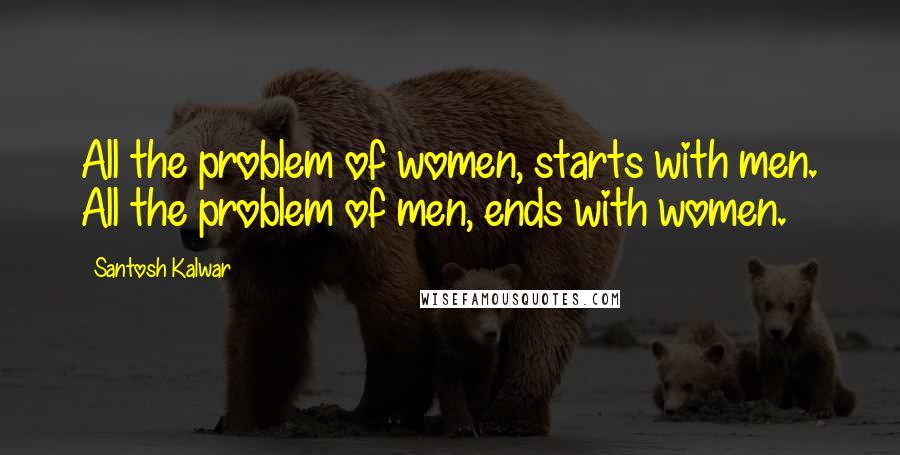 Santosh Kalwar Quotes: All the problem of women, starts with men. All the problem of men, ends with women.