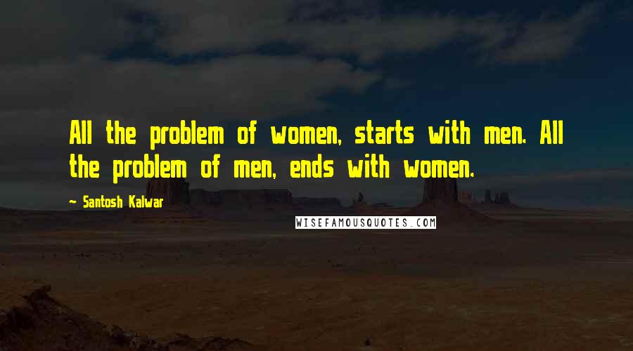 Santosh Kalwar Quotes: All the problem of women, starts with men. All the problem of men, ends with women.