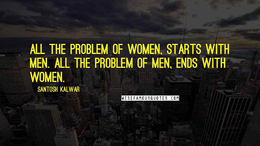 Santosh Kalwar Quotes: All the problem of women, starts with men. All the problem of men, ends with women.