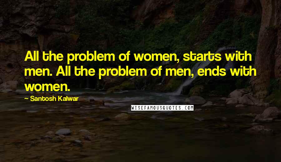 Santosh Kalwar Quotes: All the problem of women, starts with men. All the problem of men, ends with women.