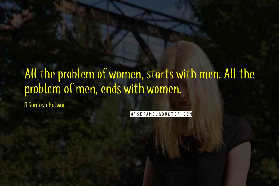 Santosh Kalwar Quotes: All the problem of women, starts with men. All the problem of men, ends with women.