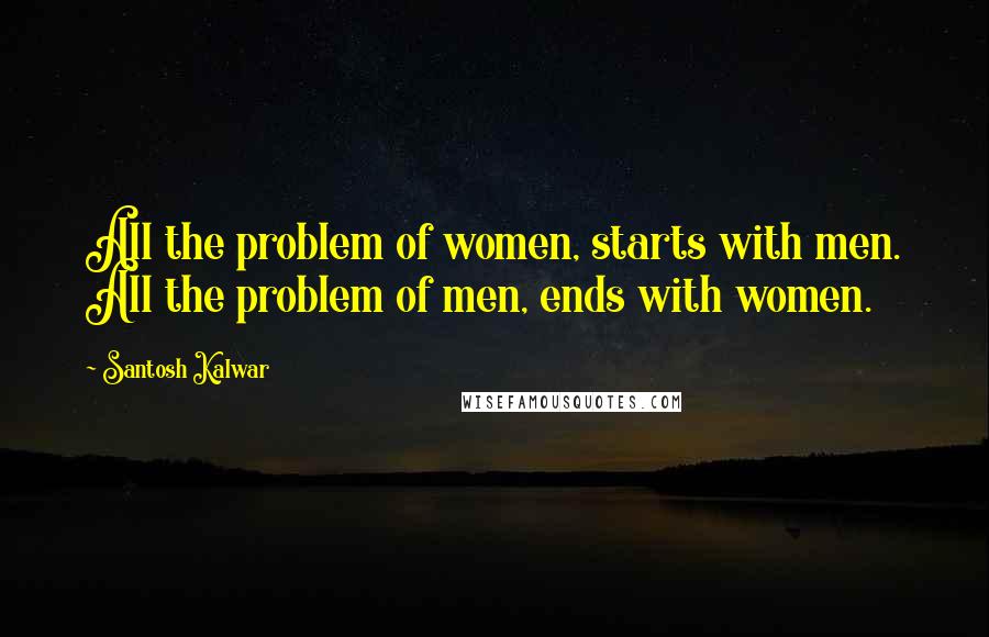 Santosh Kalwar Quotes: All the problem of women, starts with men. All the problem of men, ends with women.