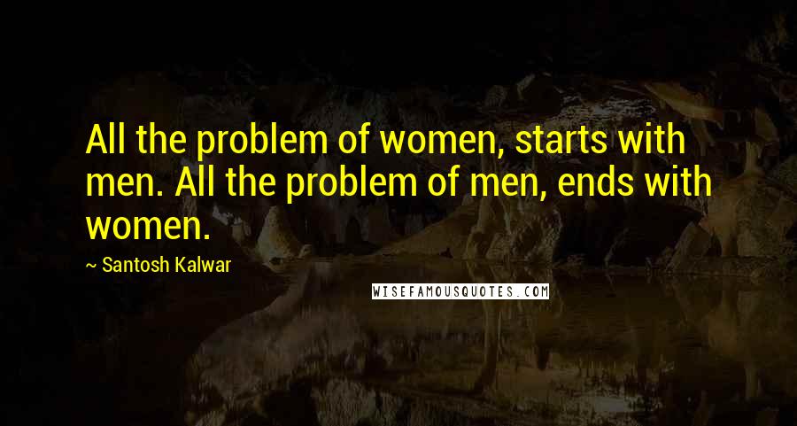 Santosh Kalwar Quotes: All the problem of women, starts with men. All the problem of men, ends with women.