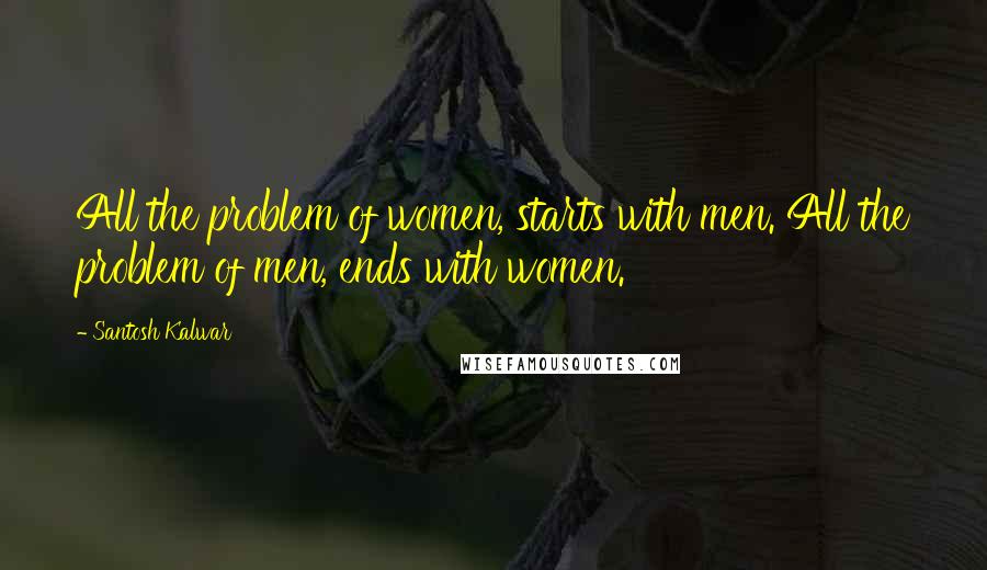 Santosh Kalwar Quotes: All the problem of women, starts with men. All the problem of men, ends with women.