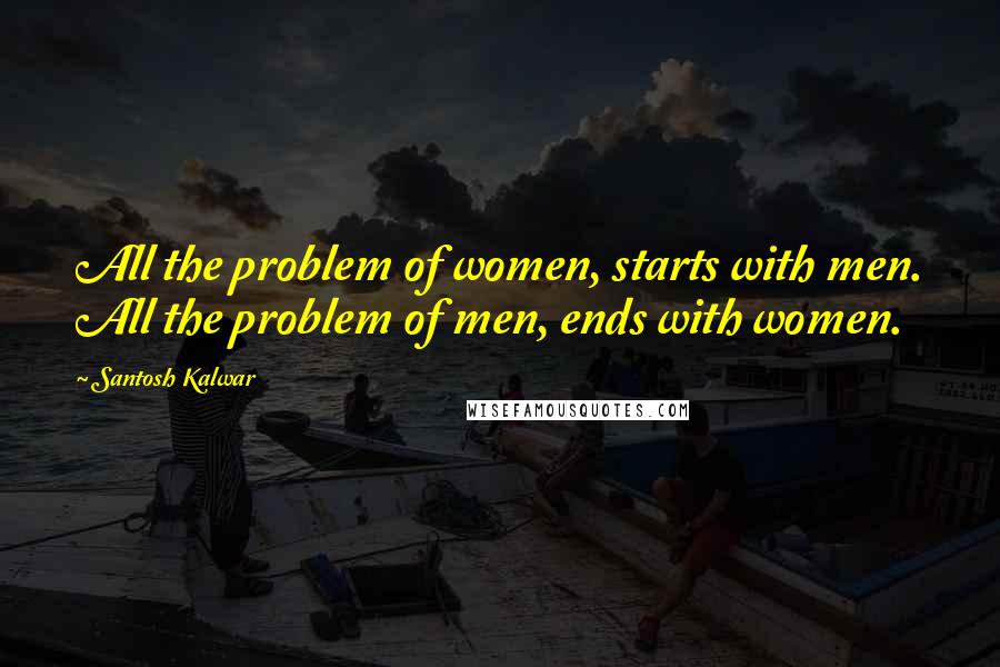 Santosh Kalwar Quotes: All the problem of women, starts with men. All the problem of men, ends with women.