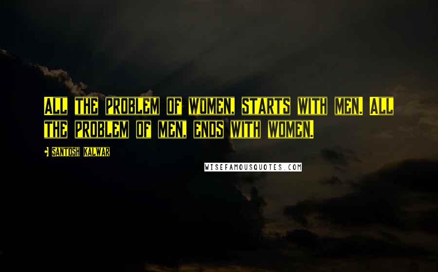 Santosh Kalwar Quotes: All the problem of women, starts with men. All the problem of men, ends with women.