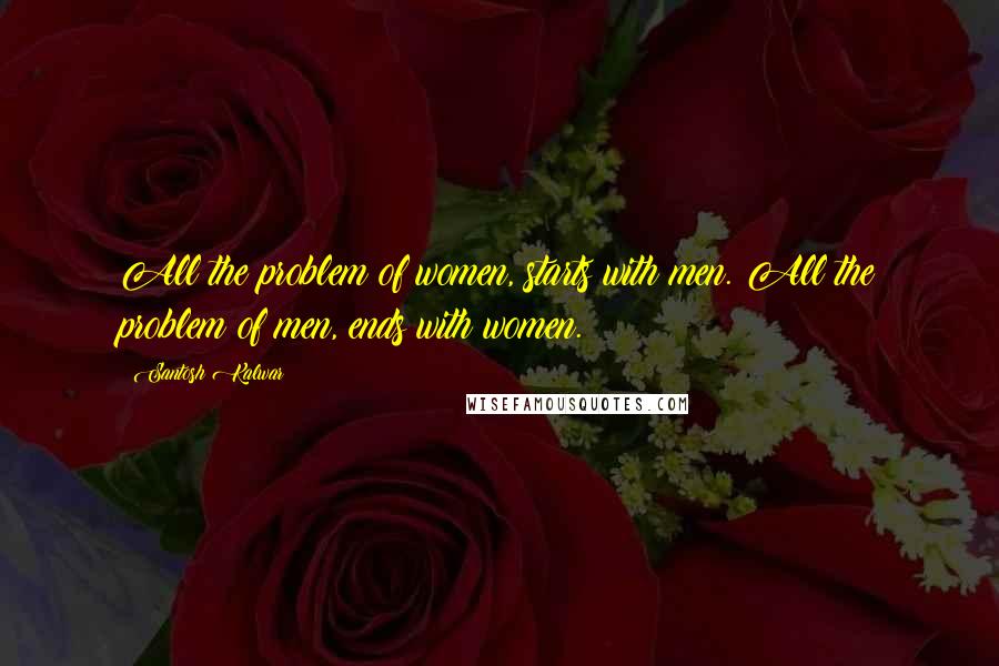 Santosh Kalwar Quotes: All the problem of women, starts with men. All the problem of men, ends with women.