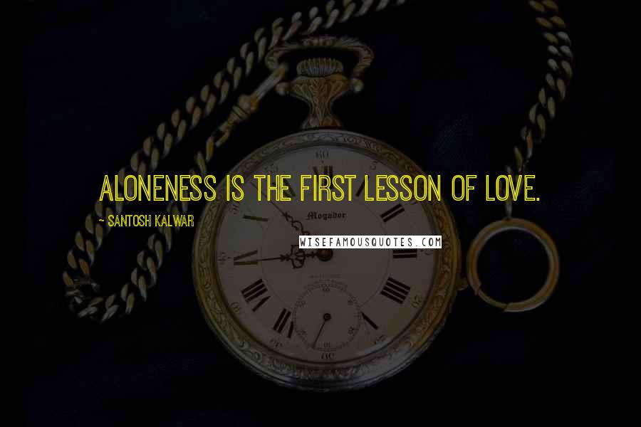 Santosh Kalwar Quotes: Aloneness is the first lesson of Love.