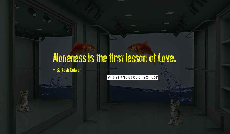 Santosh Kalwar Quotes: Aloneness is the first lesson of Love.