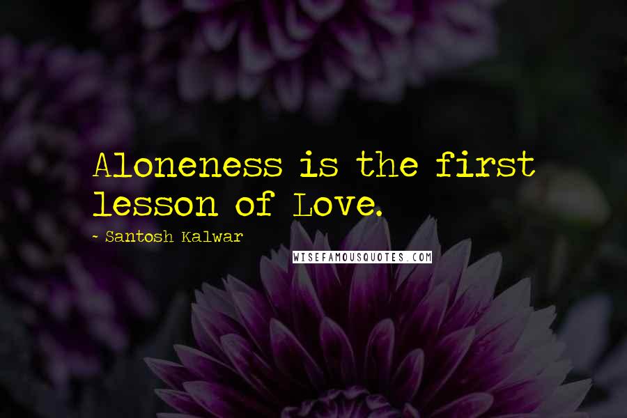 Santosh Kalwar Quotes: Aloneness is the first lesson of Love.