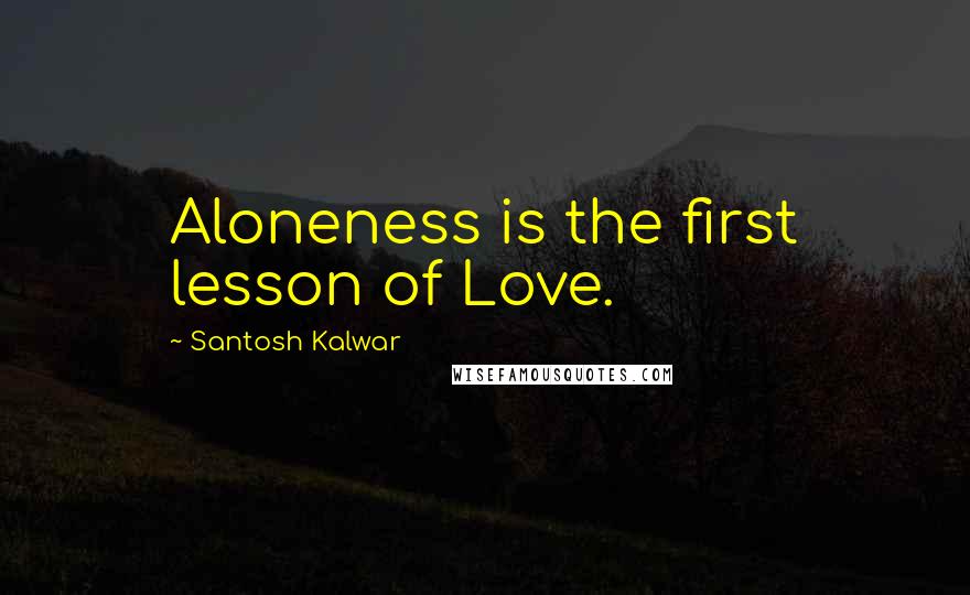 Santosh Kalwar Quotes: Aloneness is the first lesson of Love.