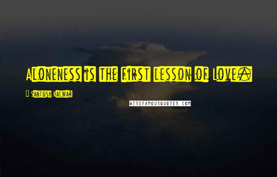 Santosh Kalwar Quotes: Aloneness is the first lesson of Love.