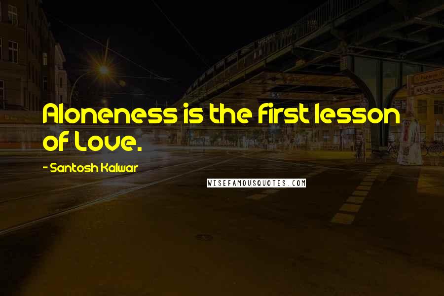 Santosh Kalwar Quotes: Aloneness is the first lesson of Love.