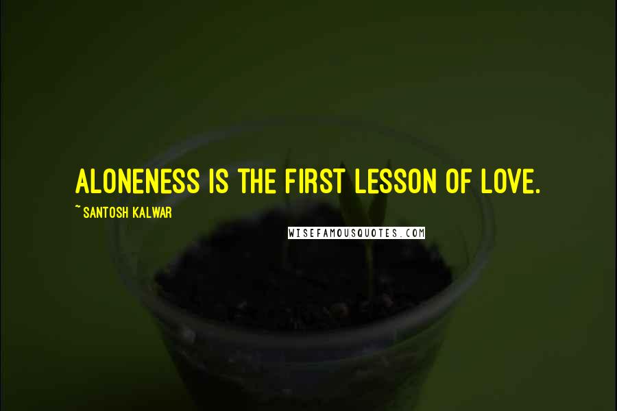 Santosh Kalwar Quotes: Aloneness is the first lesson of Love.