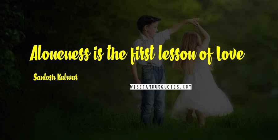 Santosh Kalwar Quotes: Aloneness is the first lesson of Love.