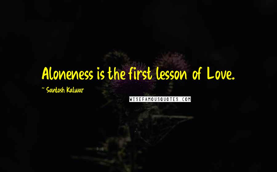 Santosh Kalwar Quotes: Aloneness is the first lesson of Love.