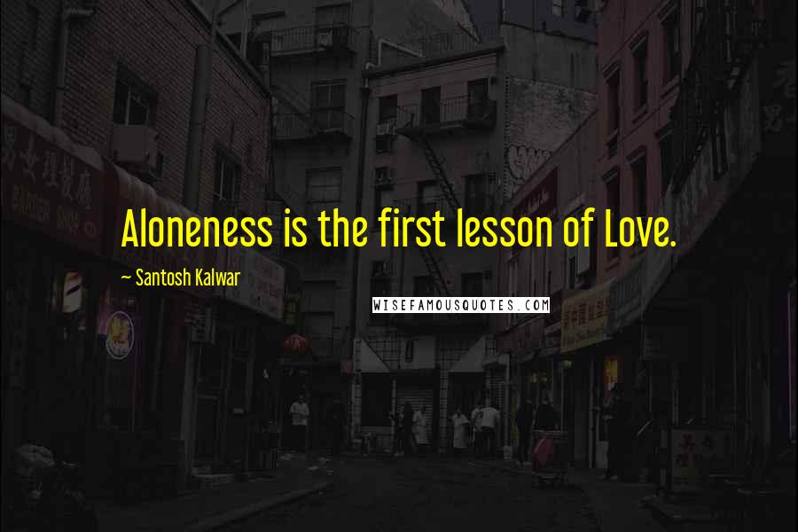 Santosh Kalwar Quotes: Aloneness is the first lesson of Love.