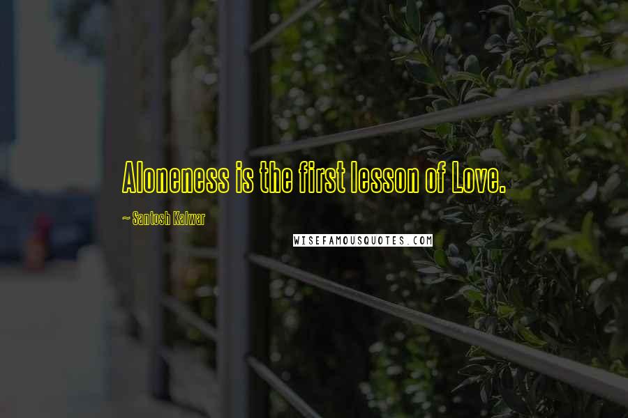 Santosh Kalwar Quotes: Aloneness is the first lesson of Love.