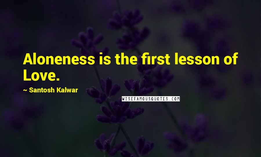 Santosh Kalwar Quotes: Aloneness is the first lesson of Love.