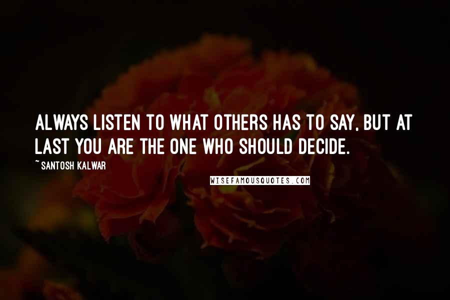 Santosh Kalwar Quotes: Always listen to what others has to say, but at last you are the one who should decide.