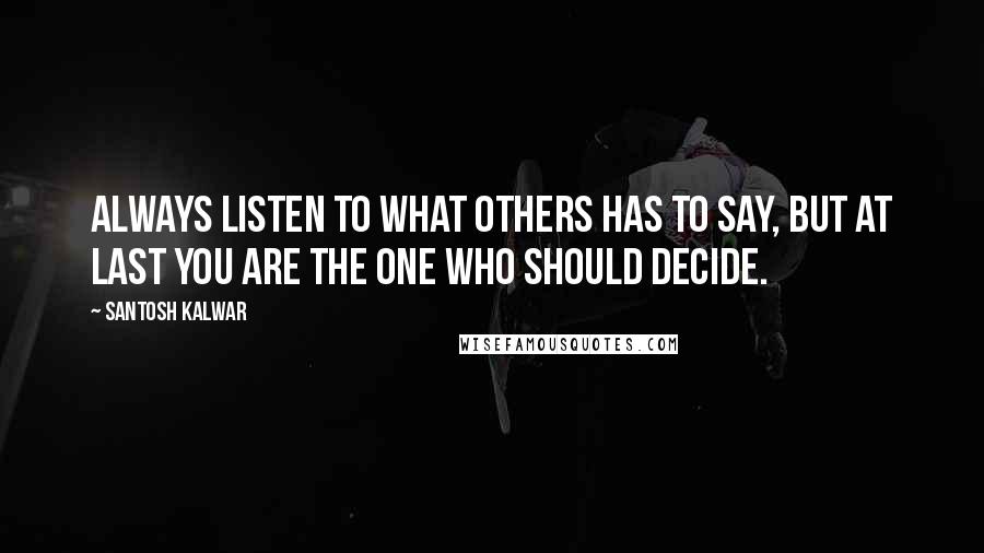 Santosh Kalwar Quotes: Always listen to what others has to say, but at last you are the one who should decide.