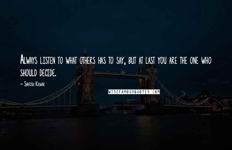 Santosh Kalwar Quotes: Always listen to what others has to say, but at last you are the one who should decide.