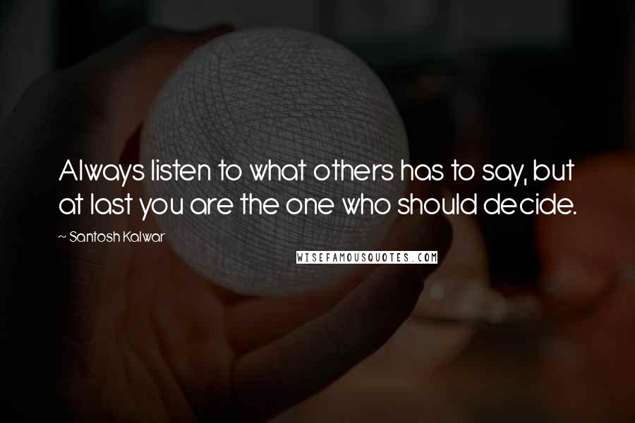 Santosh Kalwar Quotes: Always listen to what others has to say, but at last you are the one who should decide.