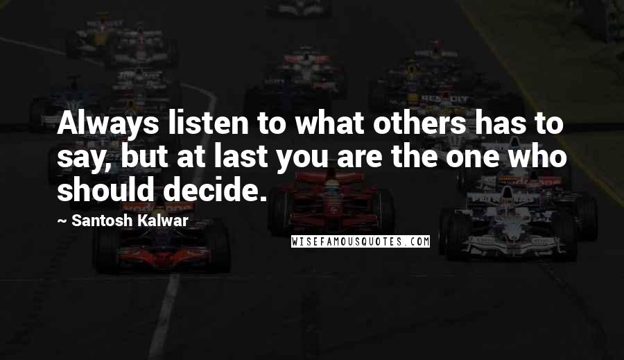 Santosh Kalwar Quotes: Always listen to what others has to say, but at last you are the one who should decide.