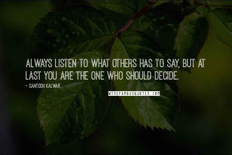 Santosh Kalwar Quotes: Always listen to what others has to say, but at last you are the one who should decide.