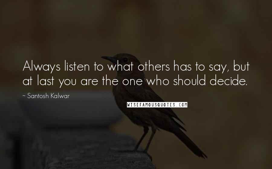 Santosh Kalwar Quotes: Always listen to what others has to say, but at last you are the one who should decide.