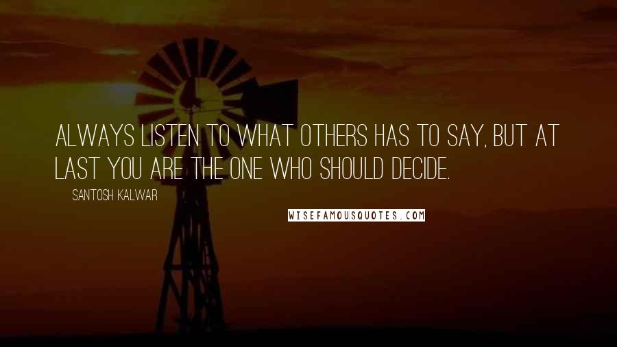 Santosh Kalwar Quotes: Always listen to what others has to say, but at last you are the one who should decide.