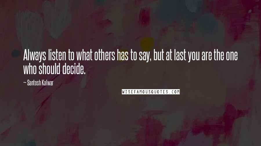 Santosh Kalwar Quotes: Always listen to what others has to say, but at last you are the one who should decide.