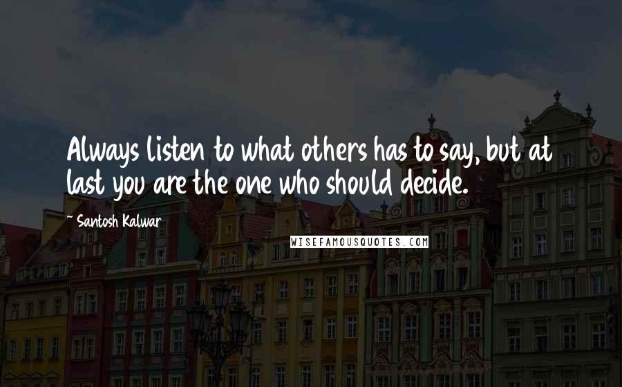 Santosh Kalwar Quotes: Always listen to what others has to say, but at last you are the one who should decide.